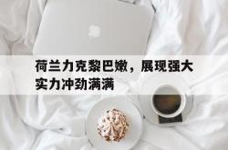 开云体育中国-荷兰力克黎巴嫩，展现强大实力冲劲满满的简单介绍