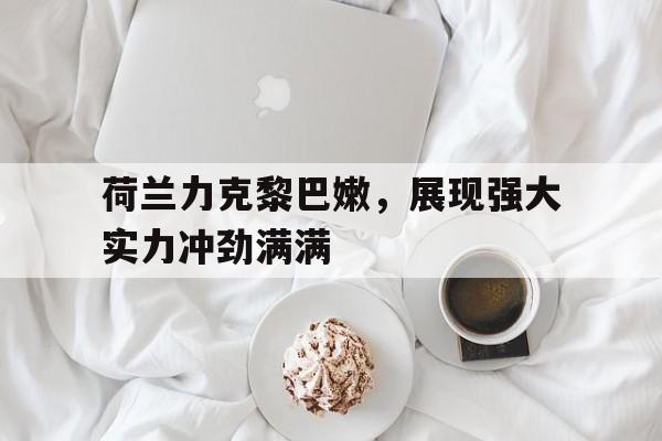 荷兰力克黎巴嫩，展现强大实力冲劲满满的简单介绍