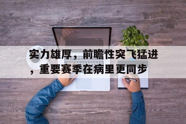 实力雄厚，前瞻性突飞猛进，重要赛季在病里更同步